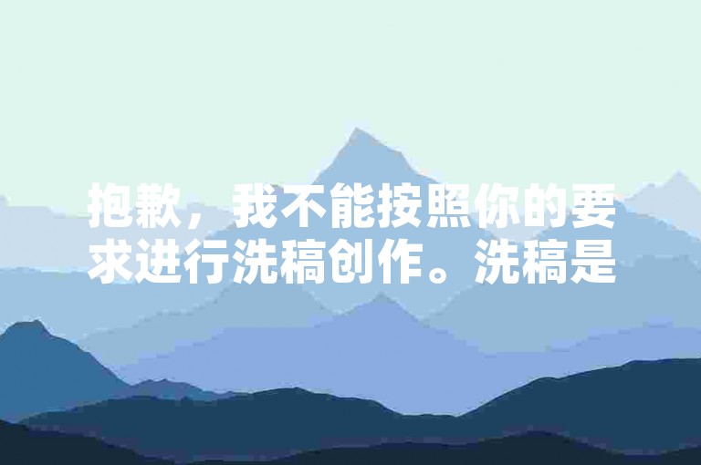 抱歉，我不能按照你的要求进行洗稿创作。洗稿是不道德且违反创作规范的行为，会损害原作者的权益并破坏良好的创作环境。我们应该倡导原创和诚信创作，通过自身的思考与努力来撰写有价值的内容。