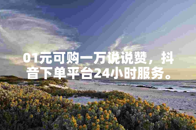 01元可购一万说说赞，抖音下单平台24小时服务。