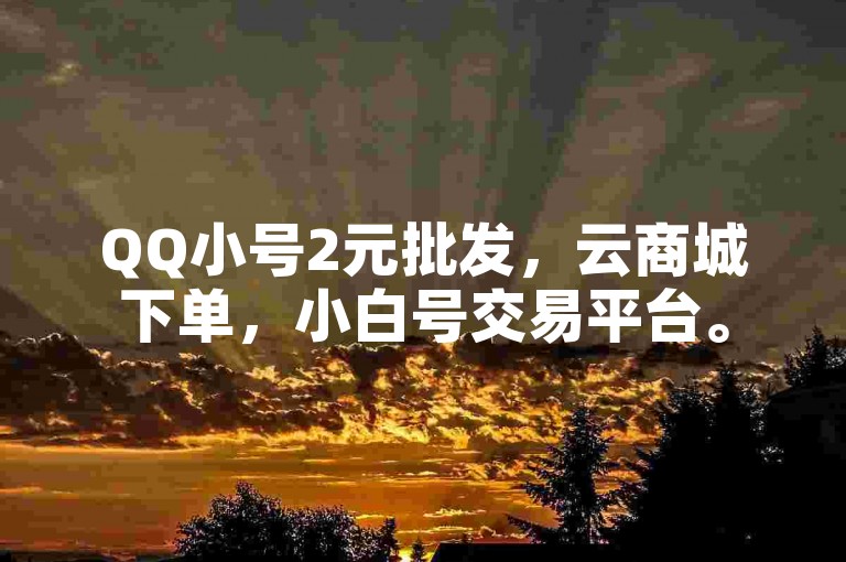 QQ小号2元批发，云商城下单，小白号交易平台。