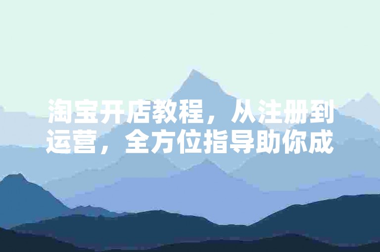 淘宝开店教程,从注册到运营,全方位指导助你成功。