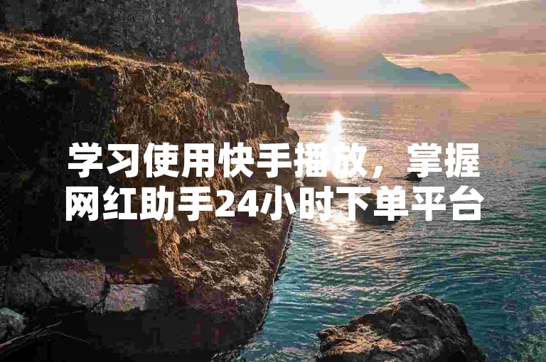 学习使用快手播放，掌握网红助手24小时下单平台操作。