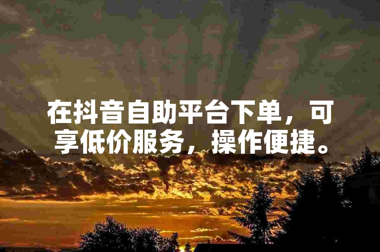 在抖音自助平台下单，可享低价服务，操作便捷。