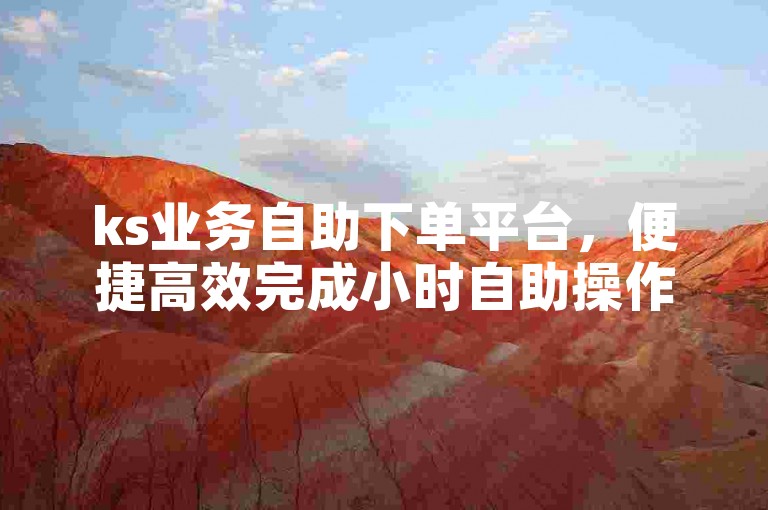 ks业务自助下单平台，便捷高效完成小时自助操作。