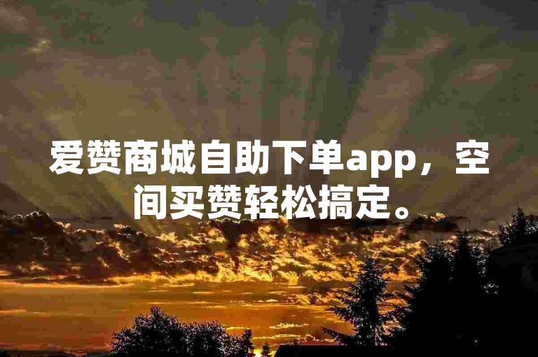 爱赞商城自助下单app，空间买赞轻松搞定。