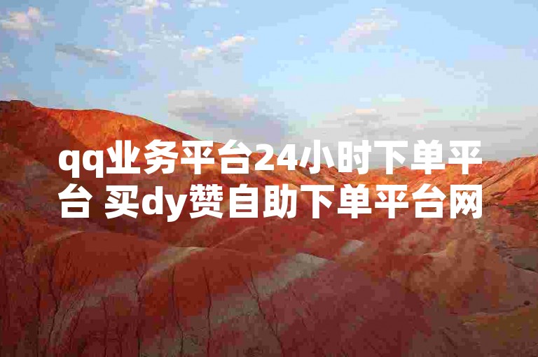 qq业务平台24小时下单平台 买dy赞自助下单平台网站评论