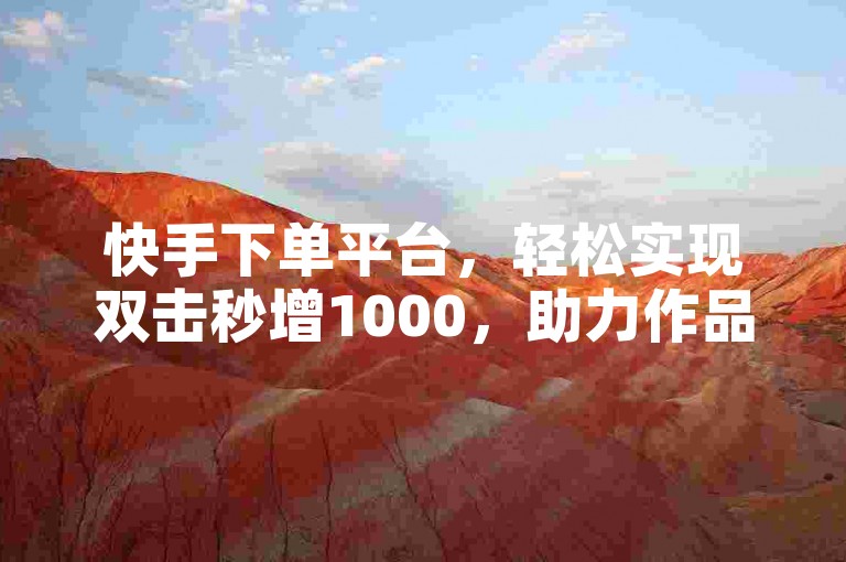 快手下单平台，轻松实现双击秒增1000，助力作品热度飙升。