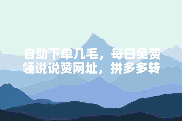 自助下单几毛,每日免费领说说赞网址,拼多多转盘刷次数网站免费。