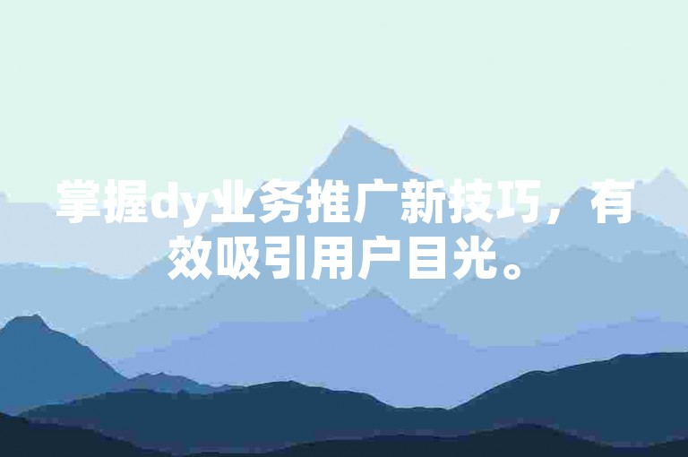 掌握dy业务推广新技巧，有效吸引用户目光。