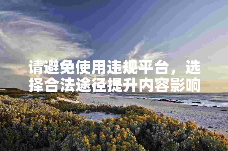 请避免使用违规平台，选择合法途径提升内容影响力。