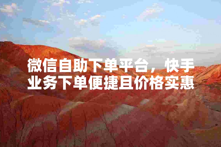 微信自助下单平台，快手业务下单便捷且价格实惠。