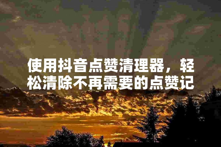 使用抖音点赞清理器，轻松清除不再需要的点赞记录。