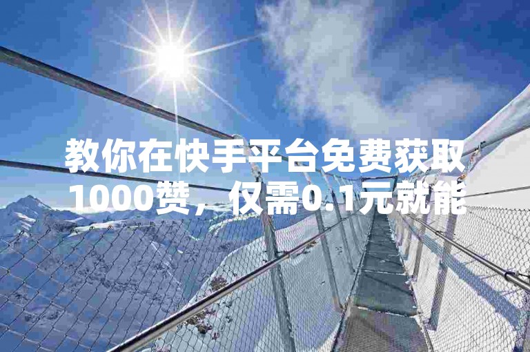 教你在快手平台免费获取1000赞，仅需0.1元就能拥有一万空间人气。