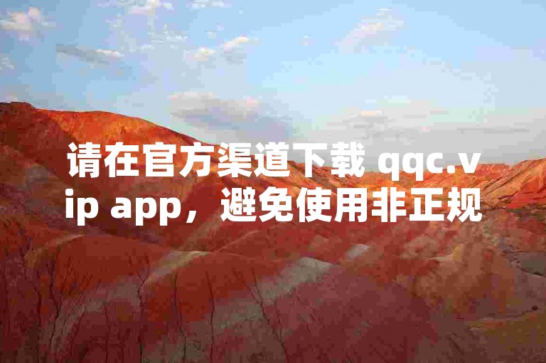 请在官方渠道下载 qqc.vip app，避免使用非正规途径。