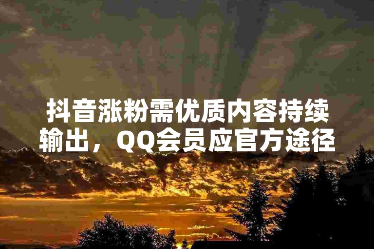 抖音涨粉需优质内容持续输出，QQ会员应官方途径获取。
