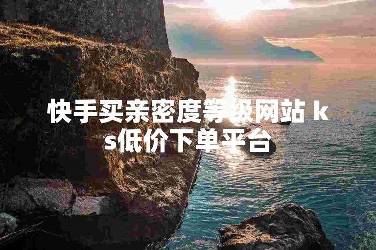 快手买亲密度等级网站 ks低价下单平台