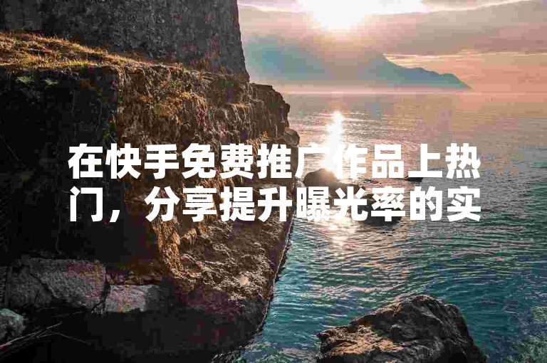 在快手免费推广作品上热门，分享提升曝光率的实用方法。