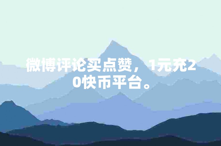 微博评论买点赞，1元充20快币平台。