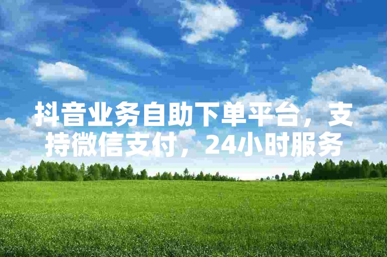 抖音业务自助下单平台,支持微信支付,24小时服务。