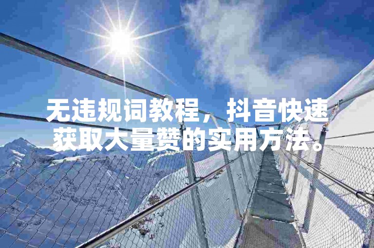 无违规词教程，抖音快速获取大量赞的实用方法。