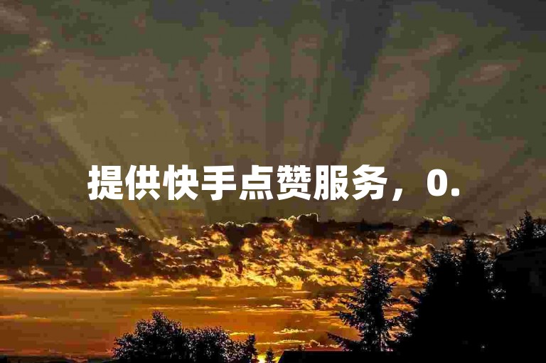提供快手点赞服务，0.5元可购100赞，秒速到账。