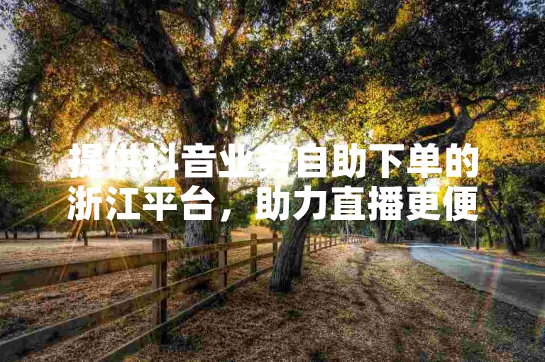 提供抖音业务自助下单的浙江平台，助力直播更便捷。