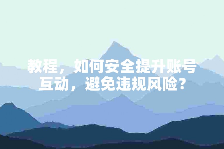 教程，如何安全提升账号互动，避免违规风险？