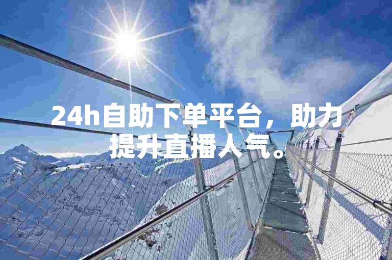 24h自助下单平台，助力提升直播人气。