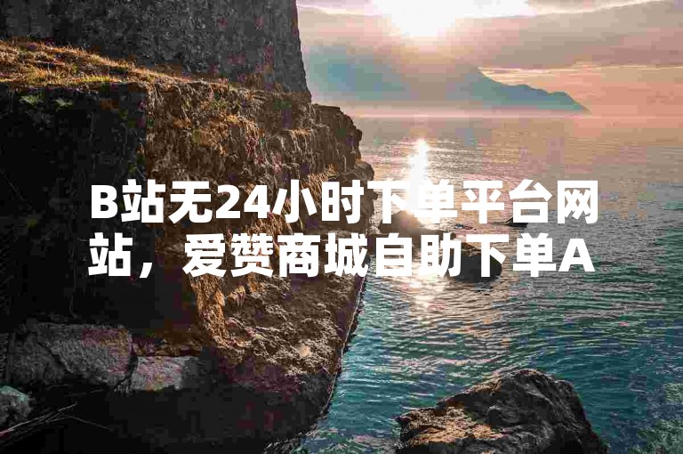 B站无24小时下单平台网站，爱赞商城自助下单APP也非正规。