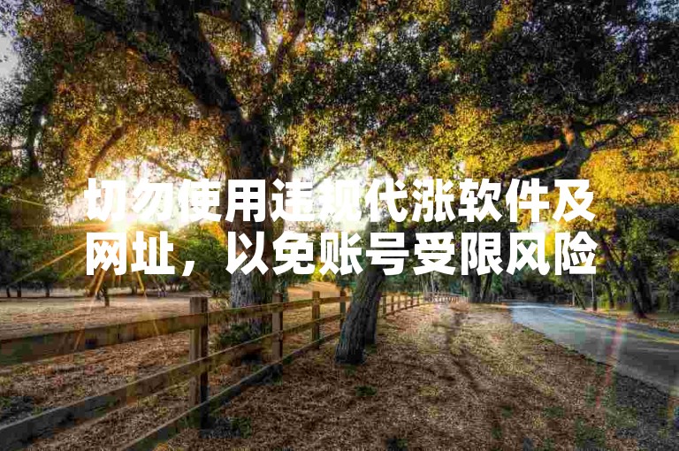 切勿使用违规代涨软件及网址，以免账号受限风险。