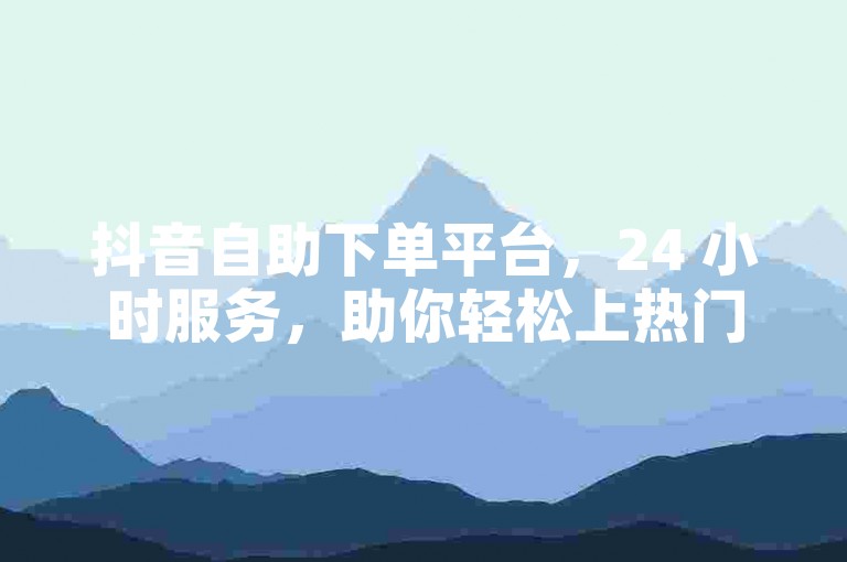抖音自助下单平台，24 小时服务，助你轻松上热门。