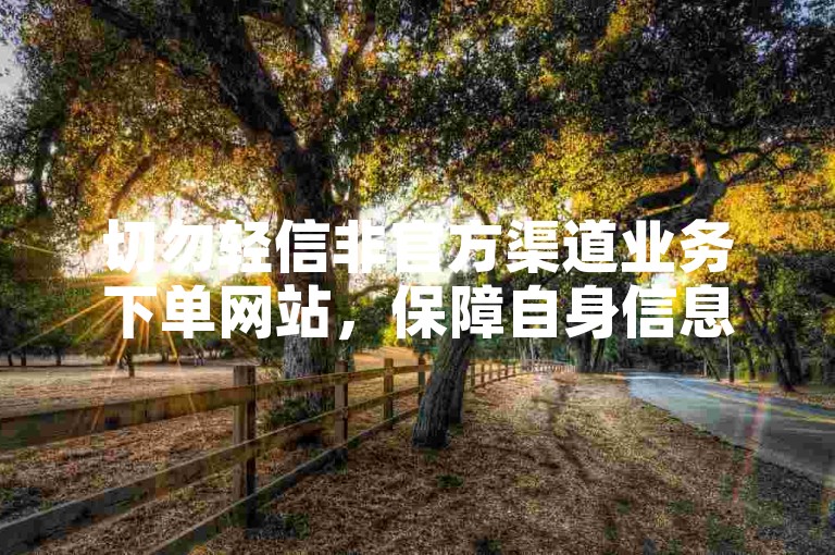 切勿轻信非官方渠道业务下单网站，保障自身信息安全。
