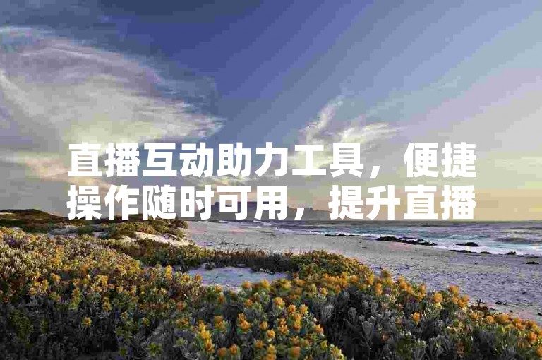 直播互动助力工具，便捷操作随时可用，提升直播氛围。