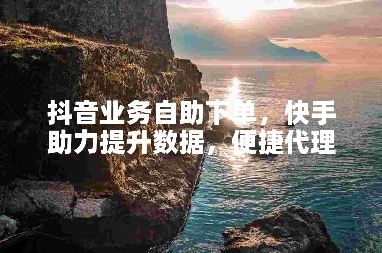 抖音业务自助下单，快手助力提升数据，便捷代理服务。