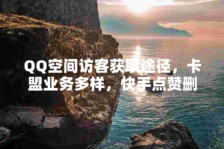 QQ空间访客获取途径，卡盟业务多样，快手点赞删除有法，抖音充值寻优惠。