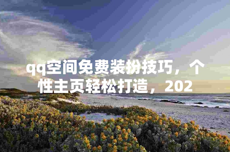 qq空间免费装扮技巧，个性主页轻松打造，2025实用教程！