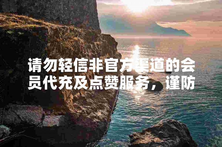 请勿轻信非官方渠道的会员代充及点赞服务，谨防诈骗风险。