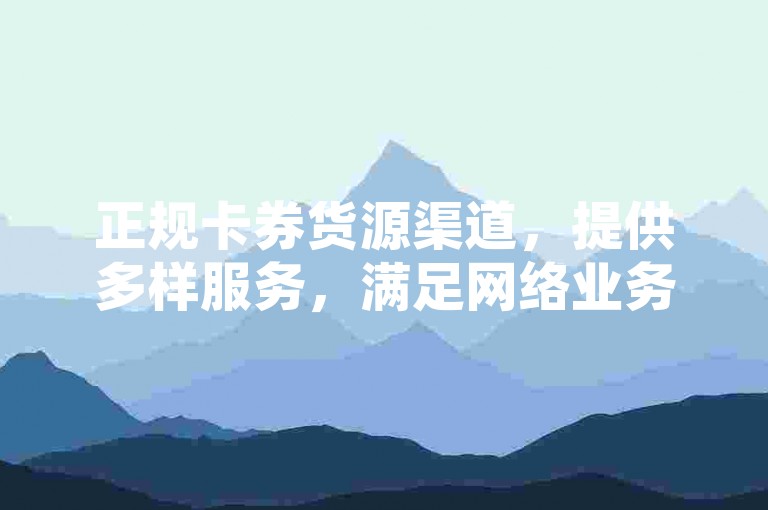 正规卡券货源渠道，提供多样服务，满足网络业务需求。