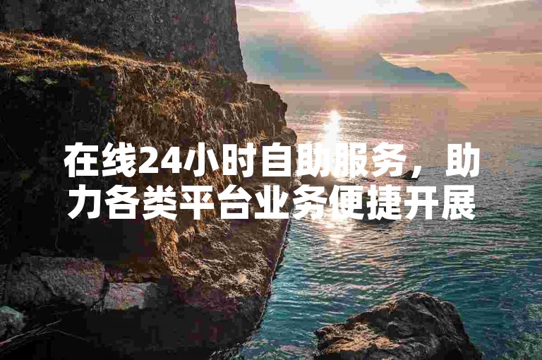 在线24小时自助服务，助力各类平台业务便捷开展。