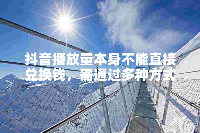 抖音播放量本身不能直接兑换钱，需通过多种方式变现。