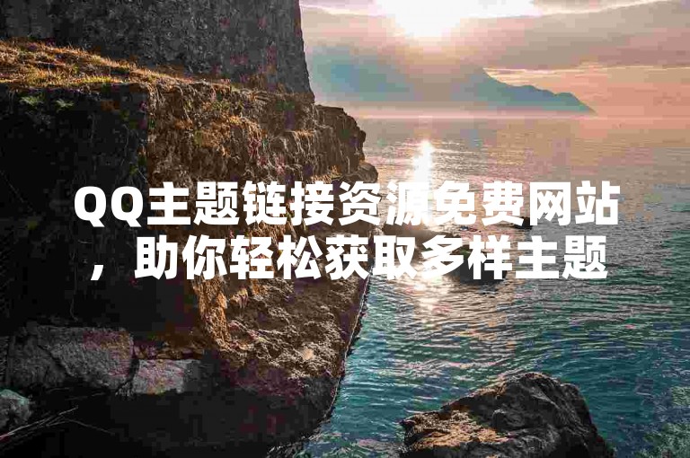 QQ主题链接资源免费网站，助你轻松获取多样主题。
