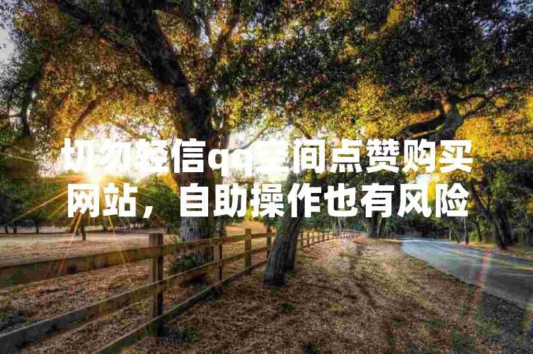 切勿轻信qq空间点赞购买网站，自助操作也有风险隐患。