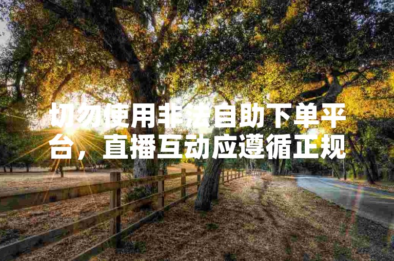 切勿使用非法自助下单平台，直播互动应遵循正规途径。