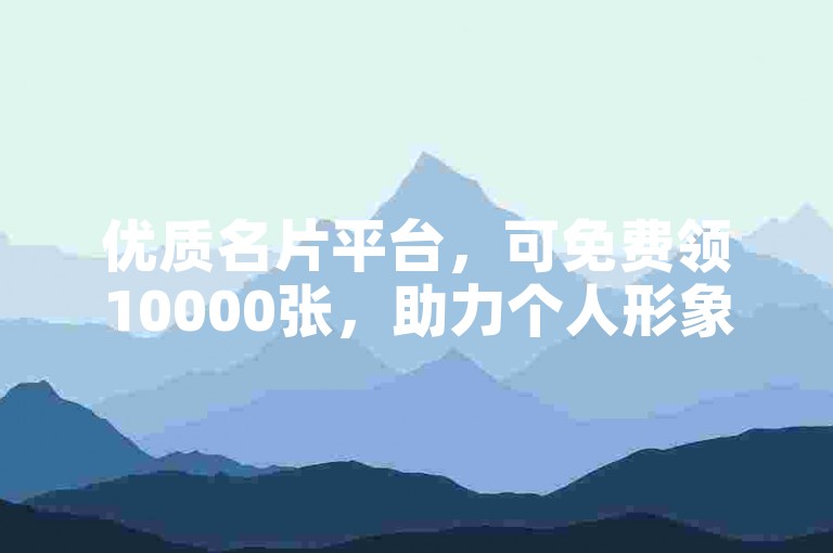 优质名片平台，可免费领10000张，助力个人形象展示