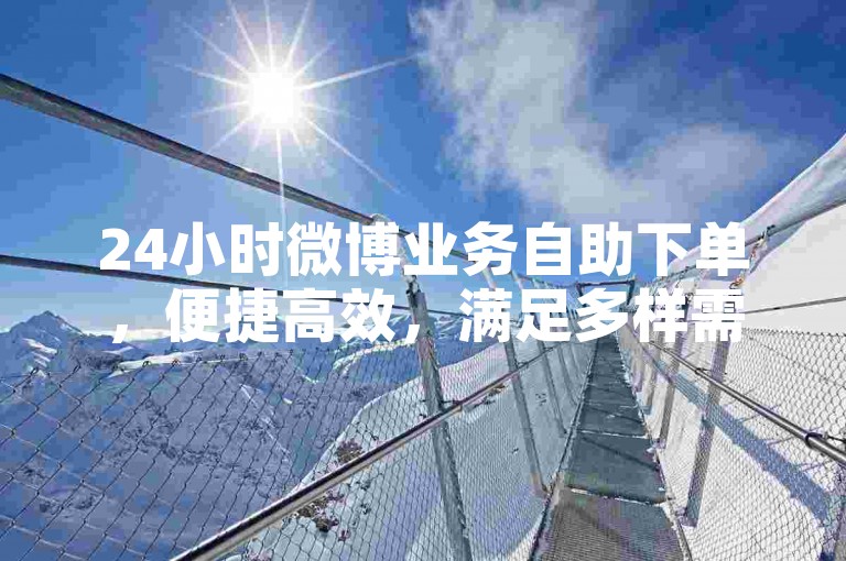 24小时微博业务自助下单，便捷高效，满足多样需求。