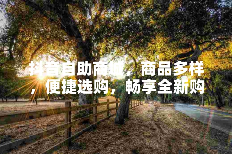 抖音自助商城，商品多样，便捷选购，畅享全新购物乐趣。