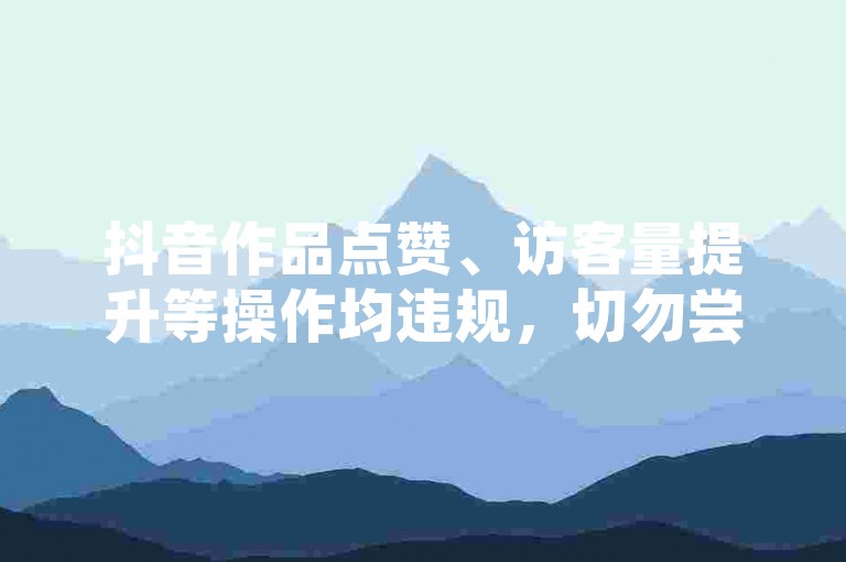 抖音作品点赞、访客量提升等操作均违规，切勿尝试。