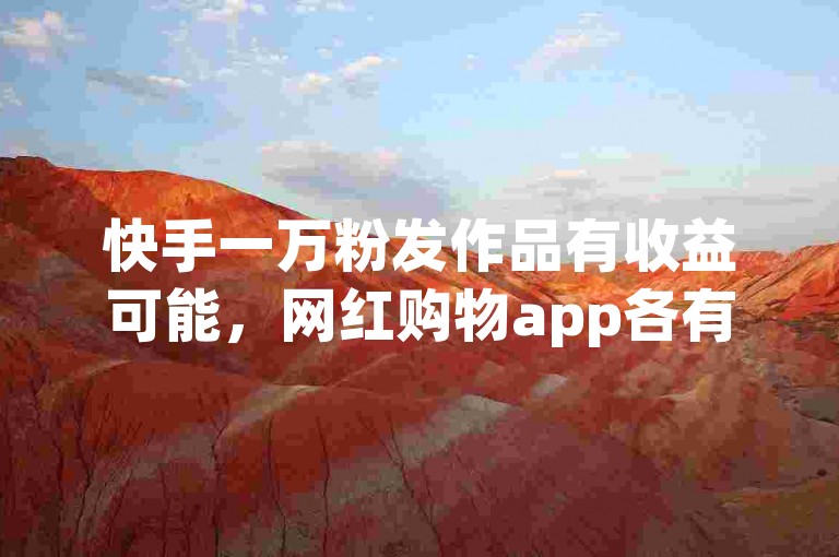 快手一万粉发作品有收益可能，网红购物app各有特色。