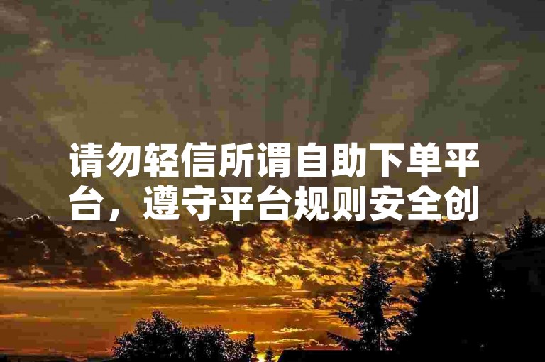 请勿轻信所谓自助下单平台，遵守平台规则安全创作。