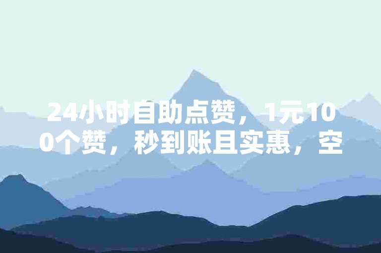 24小时自助点赞，1元100个赞，秒到账且实惠，空间还赠免费额度。