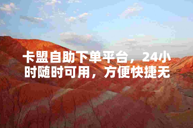 卡盟自助下单平台，24小时随时可用，方便快捷无阻碍。